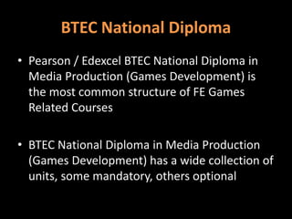 BTEC National Diploma 
• Pearson / Edexcel BTEC National Diploma in 
Media Production (Games Development) is 
the most com...