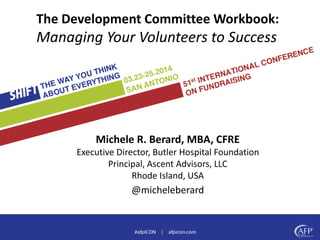 Michele R. Berard, MBA, CFRE
Executive Director, Butler Hospital Foundation
Principal, Ascent Advisors, LLC
Rhode Island, USA
@micheleberard
The Development Committee Workbook:
Managing Your Volunteers to Success
 