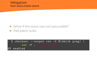 Mitigation
Non executable stack
▶ What if the stack was not executable?
▶ PaX patch suite.
~ % checksec --output csv -f $(which ping) |
awk -F , '{print␣$3}'
NX enabled
 