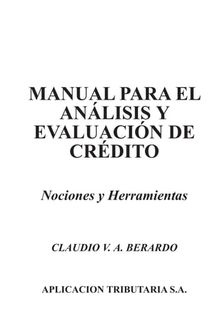 MANUAL PARA EL
ANÁLISIS Y
EVALUACIÓN DE
CRÉDITO
Nociones y Herramientas
CLAUDIO V. A. BERARDO
APLICACION TRIBUTARIA S.A.
 