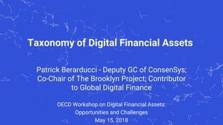 Taxonomy of Digital Financial Assets
Patrick Berarducci - Deputy GC of ConsenSys;
Co-Chair of The Brooklyn Project; Contributor
to Global Digital Finance
OECD Workshop on Digital Financial Assets:
Opportunities and Challenges
May 15, 2018
 