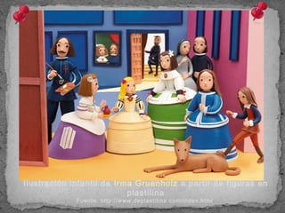 Ilustración infantil de Irma Gruenholz a partir de figuras en
plastilina
Fuente: http://www.deplastilina.com/index.html
 