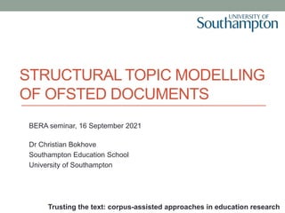 STRUCTURAL TOPIC MODELLING
OF OFSTED DOCUMENTS
BERA seminar, 16 September 2021
Dr Christian Bokhove
Southampton Education School
University of Southampton
Trusting the text: corpus-assisted approaches in education research
 