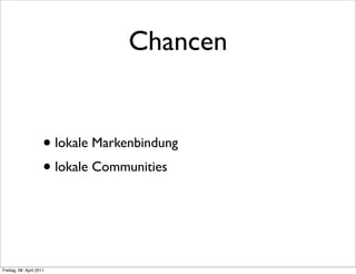 Chancen


                      • lokale Markenbindung
                      • lokale Communities



Freitag, 08. April 2011
 