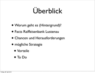 Überblick
                      • Worum geht es (Hintergrund)?
                      • Facts Raiffeisenbank Lustenau
                      • Chancen und Herausforderungen
                      • mögliche Strategie
                       • Vorteile
                       • To Do

Freitag, 08. April 2011
 