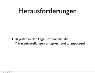 Herausforderungen


                      • Ist jeder in der Lage und willens, die
                          Privacyeinstellungen entsprechend anzupassen?




Freitag, 08. April 2011
 