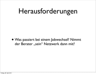 Herausforderungen


                      • Was passiert bei einem Jobwechsel? Nimmt
                          der Berater „sein“ Netzwerk dann mit?




Freitag, 08. April 2011
 