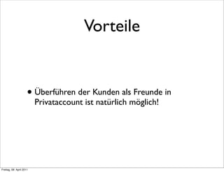 Vorteile


                      • Überführen der Kunden als Freunde in
                          Privataccount ist natürlich möglich!




Freitag, 08. April 2011
 