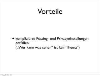 Vorteile


                      • komplizierte Posting- und Privacyeinstellungen
                          entfallen
                          („Wer kann was sehen“ ist kein Thema“)




Freitag, 08. April 2011
 