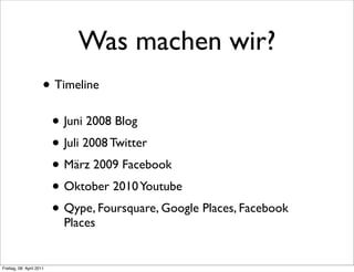 Was machen wir?
                      • Timeline
                          • Juni 2008 Blog
                          • Juli 2008 Twitter
                          • März 2009 Facebook
                          • Oktober 2010 Youtube
                          • Qype, Foursquare, Google Places, Facebook
                            Places


Freitag, 08. April 2011
 