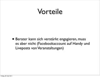 Vorteile


                      • Berater kann sich verstärkt engagieren, muss
                          es aber nicht (Facebookaccount auf Handy und
                          Liveposts von Veranstaltungen)




Freitag, 08. April 2011
 