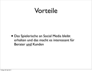 Vorteile


                      • Das Spielerische an Social Media bleibt
                          erhalten und das macht es interessant für
                          Berater und Kunden




Freitag, 08. April 2011
 