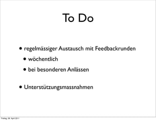 To Do

                      • regelmässiger Austausch mit Feedbackrunden
                       • wöchentlich
                       • bei besonderen Anlässen
                      • Unterstützungsmassnahmen

Freitag, 08. April 2011
 