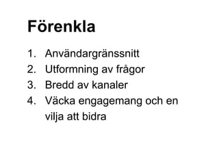 Förenkla
1. Användargränssnitt
2. Utformning av frågor
3. Bredd av kanaler
4. Väcka engagemang och en
vilja att bidra
 