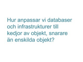 Hur anpassar vi databaser
och infrastrukturer till
kedjor av objekt, snarare
än enskilda objekt?
 