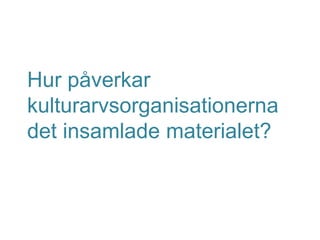 Hur påverkar
kulturarvsorganisationerna
det insamlade materialet?
 