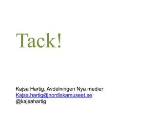 Tack!
Kajsa Hartig, Avdelningen Nya medier
Kajsa.hartig@nordiskamuseet.se
@kajsahartig
 
