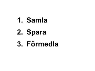1. Samla
2. Spara
3. Förmedla
 