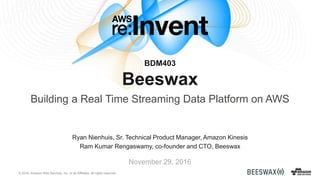 © 2016, Amazon Web Services, Inc. or its Affiliates. All rights reserved.
Ryan Nienhuis, Sr. Technical Product Manager, Amazon Kinesis
Ram Kumar Rengaswamy, co-founder and CTO, Beeswax
November 29, 2016
BDM403
Beeswax
Building a Real Time Streaming Data Platform on AWS
 