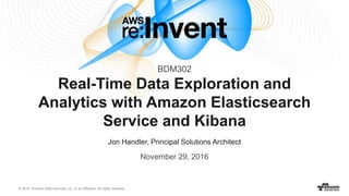 © 2016, Amazon Web Services, Inc. or its Affiliates. All rights reserved.
Jon Handler, Principal Solutions Architect
November 29, 2016
Real-Time Data Exploration and
Analytics with Amazon Elasticsearch
Service and Kibana
BDM302
 
