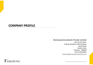 COMPANY PROFILE
Beratung Consultants Private Limited
Unit 1B, 5th Floor,
A Wing, Kaledonia HDIL Building,
Sahar Road,
Andheri East,
Mumbai – 400069
+91-22-62154013
enquiry@beratungconsultants.com
www.beratungconsultants.com
 