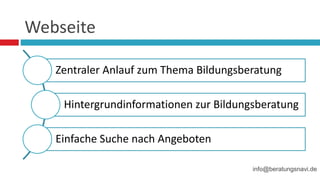 Webseite
Zentraler Anlauf zum Thema Bildungsberatung
Hintergrundinformationen zur Bildungsberatung
Einfache Suche nach Angeboten
info@beratungsnavi.de
 