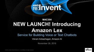 © 2016, Amazon Web Services, Inc. or its Affiliates. All rights reserved.
Vikram Anbazhagan, Amazon AI
November 30, 2016
MAC304
NEW LAUNCH! Introducing
Amazon Lex
Service for Building Voice or Text Chatbots
 