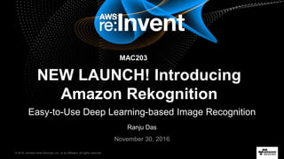 © 2016, Amazon Web Services, Inc. or its Affiliates. All rights reserved.
Ranju Das
November 30, 2016
NEW LAUNCH! Introducing
Amazon Rekognition
Easy-to-Use Deep Learning-based Image Recognition
MAC203
 