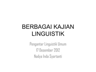 BERBAGAI KAJIAN
LINGUISTIK
Pengantar Linguistik Umum
17 Desember 2012
Nadya Inda Syartanti
 
