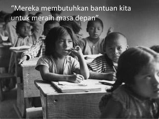 “ Mereka membutuhkan bantuan kita untuk meraih masa depan” 