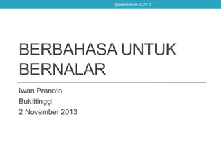BERBAHASA UNTUK
BERNALAR
Iwan Pranoto
Bukittinggi
2 November 2013
@iwanpranoto © 2013
 