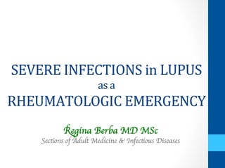 SEVERE	
  INFECTIONS	
  in	
  LUPUS	
  	
  
as	
  a	
  	
  
RHEUMATOLOGIC	
  EMERGENCY	
  	
  
Regina Berba MD MSc	

Sections of Adult Medicine & Infectious Diseases	

	

 