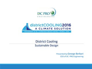 2016
District Cooling
Sustainable Design
Presented by George Berbari
CEO of DC PRO Engineering
 