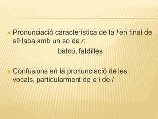    Pronunciació característica de la l en final de
    síl·laba amb un so de r:
                  balcó, faldilles

   Confusions en la pronunciació de les
    vocals, particularment de e i de i
 