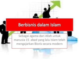 Sebagai agama dari Allah untuk
manusia 15 abad yang lalu Islam telah
mengajarkan Bisnis secara modern
 