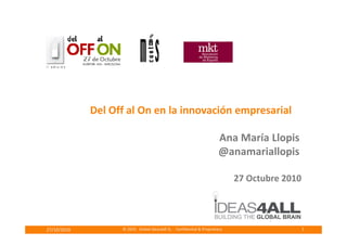 Del Off al On en la innovación empresarial
© 2010 Global ideas4all SL - Confidential & Proprietary27/10/2010 1
Ana María Llopis
@anamariallopis
27 Octubre 2010
 