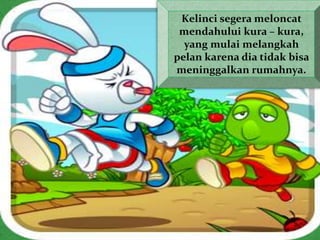 Kelinci segera meloncat
mendahului kura – kura,
yang mulai melangkah
pelan karena dia tidak bisa
meninggalkan rumahnya.
 