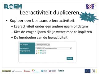 Leeractiviteit dupliceren
• Kopieer een bestaande leeractiviteit:
– Leeractiviteit onder een andere naam of datum
– Kies de vragenlijsten die je wenst mee te kopiëren
– De leerdoelen van de leeractiviteit
 