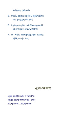 md;gpNy gakpy;iy

5. fh;j;jiu epidj;J kfpo;e;J fsp$h;e;jhy;
     cdJ tpUg;gk; nra;thh;

6. topfspnsy;yhk; mtiuNa ek;gpapU
     cd; rhh;gpy; nrayhw;Wthh;

7. tYT+l;Lk; ,NaRfpwp];Jtpd; Jizahy;
     vijAk; nra;jpLtha;




                                   vj;jid ed;ikfs;

vj;jid ed;ikfs; vdf;Fr; nra;jPh;
vg;gb ed;wp nrhy;Ntd; - ehd;
ed;wp uh[h....ed;wp uh[h
 