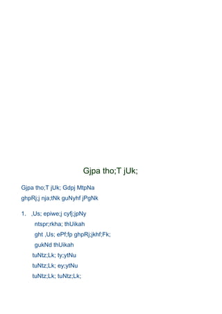 Gjpa tho;T jUk;
Gjpa tho;T jUk; Gdpj MtpNa
ghpRj;j nja;tNk guNyhf jPgNk

1. ,Us; epiwe;j cyfj;jpNy
     ntspr;rkha; thUikah
     ght ,Us; ePf;fp ghpRj;jkhf;Fk;
     gukNd thUikah
    tuNtz;Lk; ty;ytNu
    tuNtz;Lk; ey;ytNu
    tuNtz;Lk; tuNtz;Lk;
 