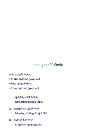 ahh; gphpf;f KbAk;

ahh; gphpf;f KbAk;
vd; ,NaRtpd; md;gpypUe;J
vJjhd; gphpf;f KbAk;
vd; Nerhpd; md;gpypUe;J


1. NtjidNah neUf;fbNah
     NrhjidNah gphpj;jpLNkh

2. tpahjpfNsh tpahFyNkh
     fld; njhy;iyNah gphpj;jpLNkh

3. ftiyfNsh f;lq;fNsh
     e;lq;fNsh gphpj;jpLNkh
 