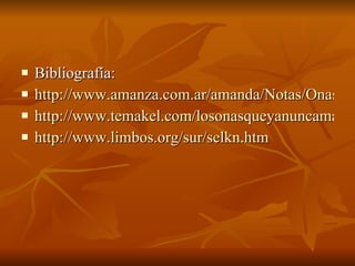Bibliografía: http://www.amanza.com.ar/amanda/Notas/Onas.htm http://www.temakel.com/losonasqueyanuncamasestara.htm http://www.limbos.org/sur/selkn.htm 