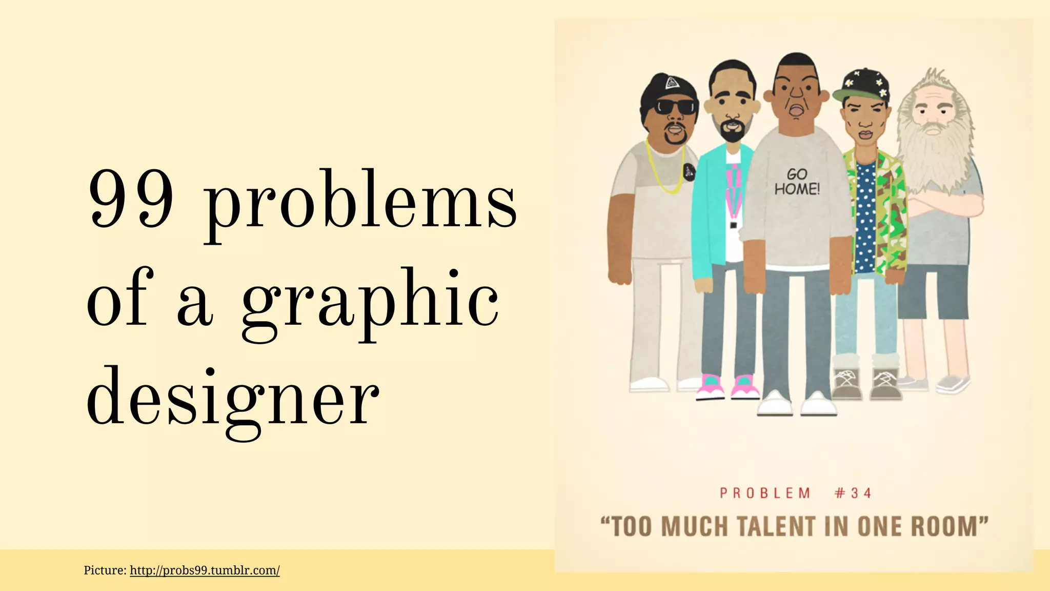 99 problems 
of a graphic 
designer 
Picture: http://probs99.tumblr.com/ 
 