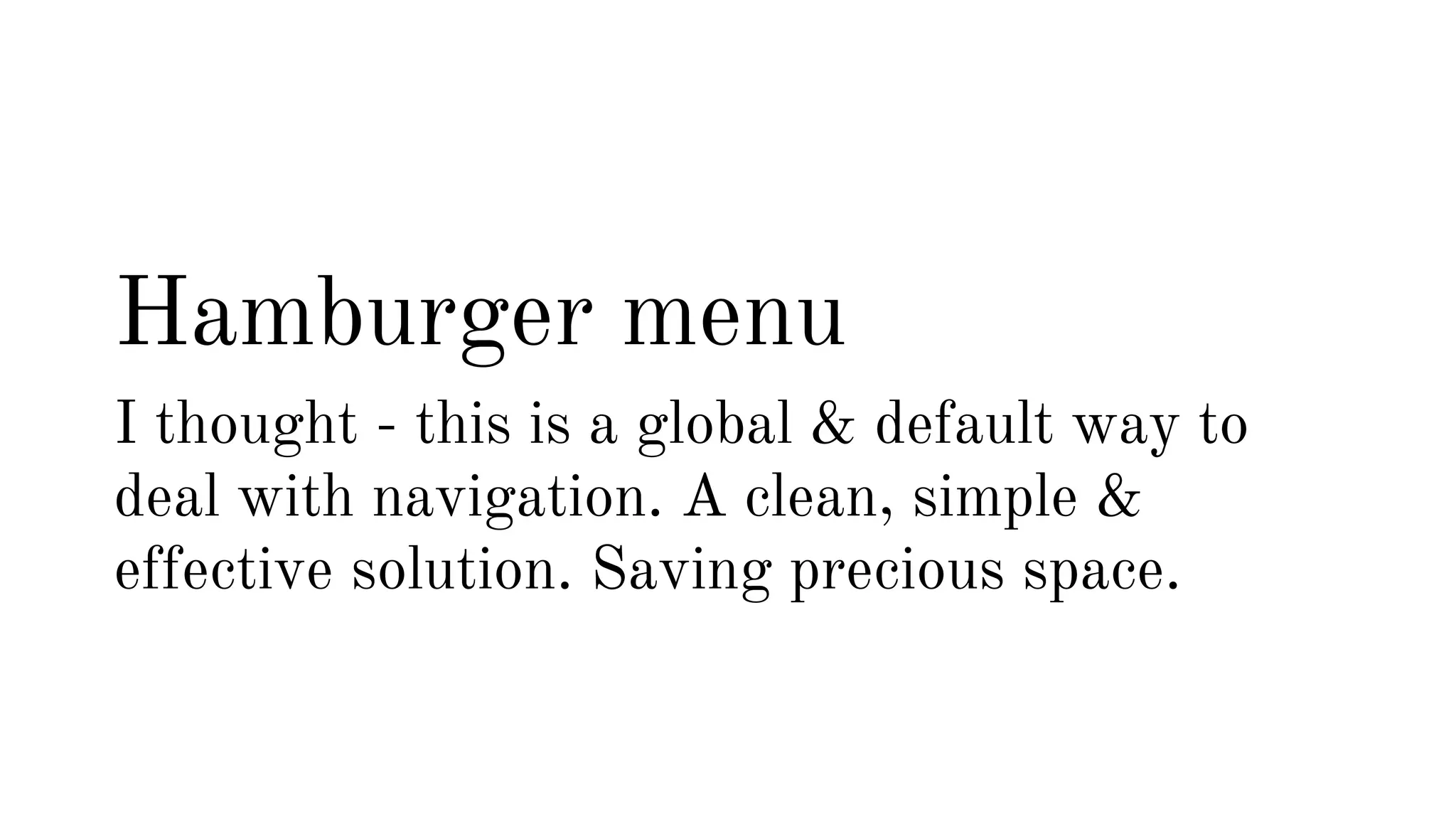 Hamburger menu 
I thought - this is a global & default way to 
deal with navigation. A clean, simple & 
effective solution. Saving precious space. 
 