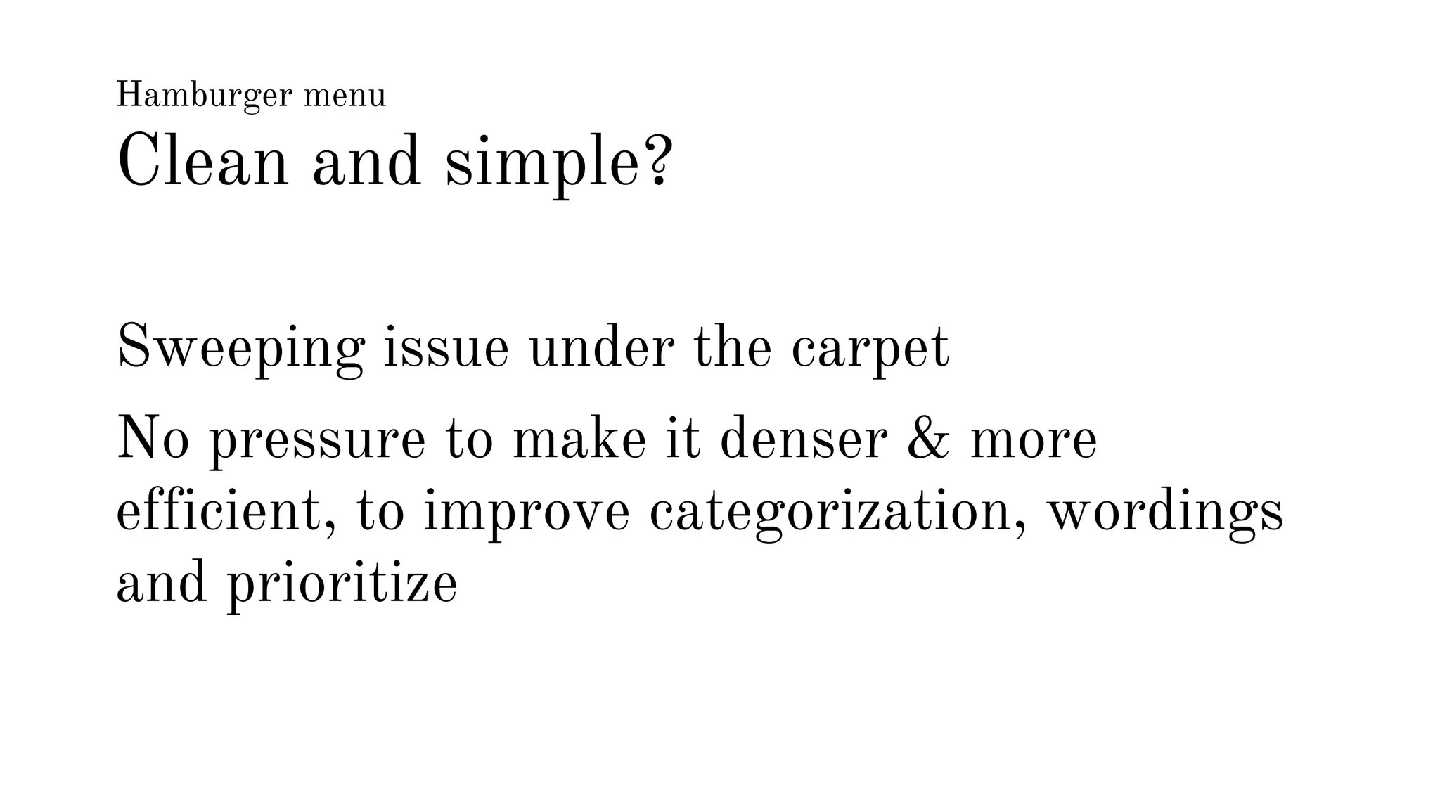 Hamburger menu 
Clean and simple? 
Sweeping issue under the carpet 
No pressure to make it denser & more 
efficient, to improve categorization, wordings 
and prioritize 
 
