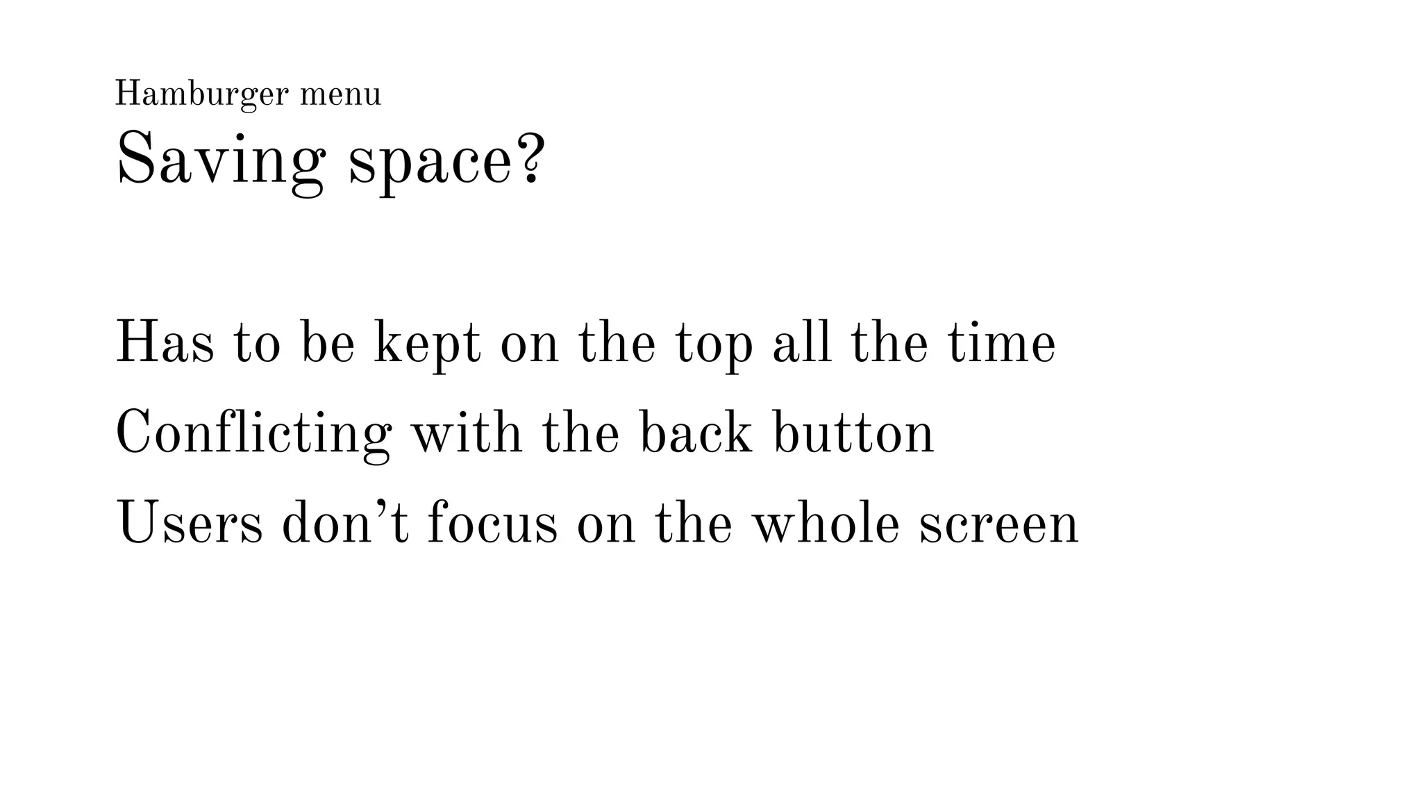 Hamburger menu 
Saving space? 
Has to be kept on the top all the time 
Conflicting with the back button 
Users don’t focus on the whole screen 
 