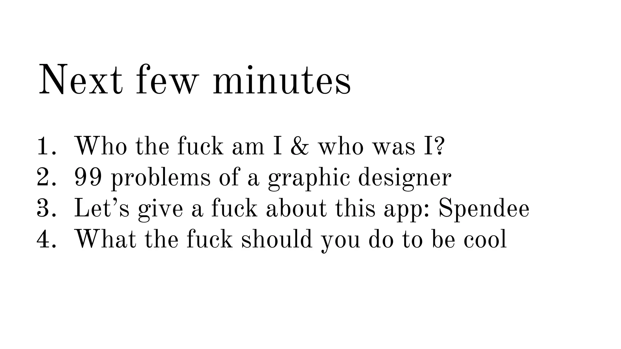 Next few minutes 
1. Who the fuck am I & who was I? 
2. 99 problems of a graphic designer 
3. Let’s give a fuck about this app: Spendee 
4. What the fuck should you do to be cool 
 