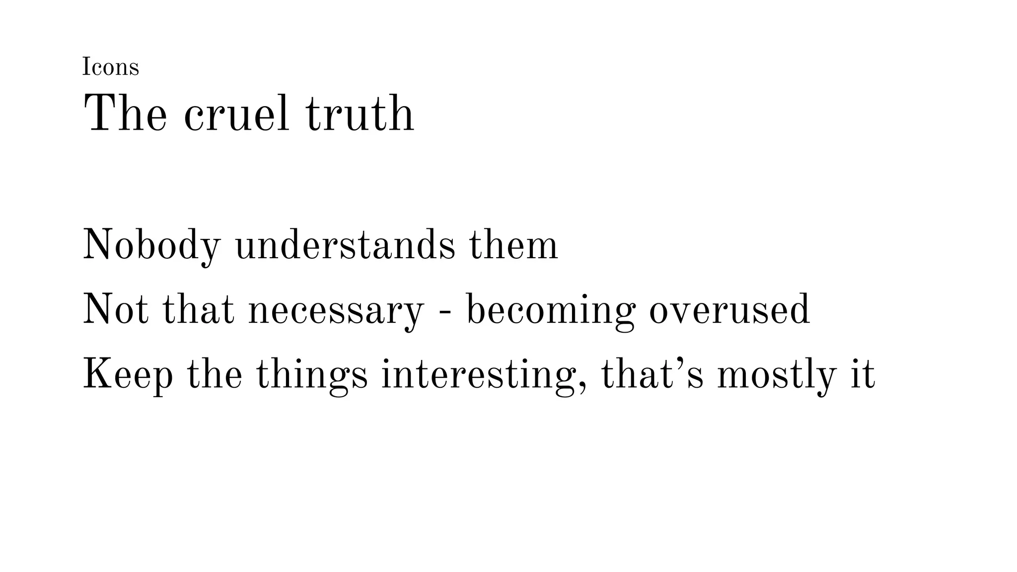Icons 
The cruel truth 
Nobody understands them 
Not that necessary - becoming overused 
Keep the things interesting, that’s mostly it 
 
