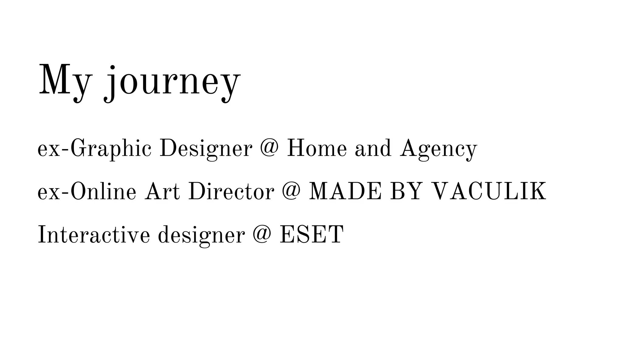 My journey 
ex-Graphic Designer @ Home and Agency 
ex-Online Art Director @ MADE BY VACULIK 
Interactive designer @ ESET 
 