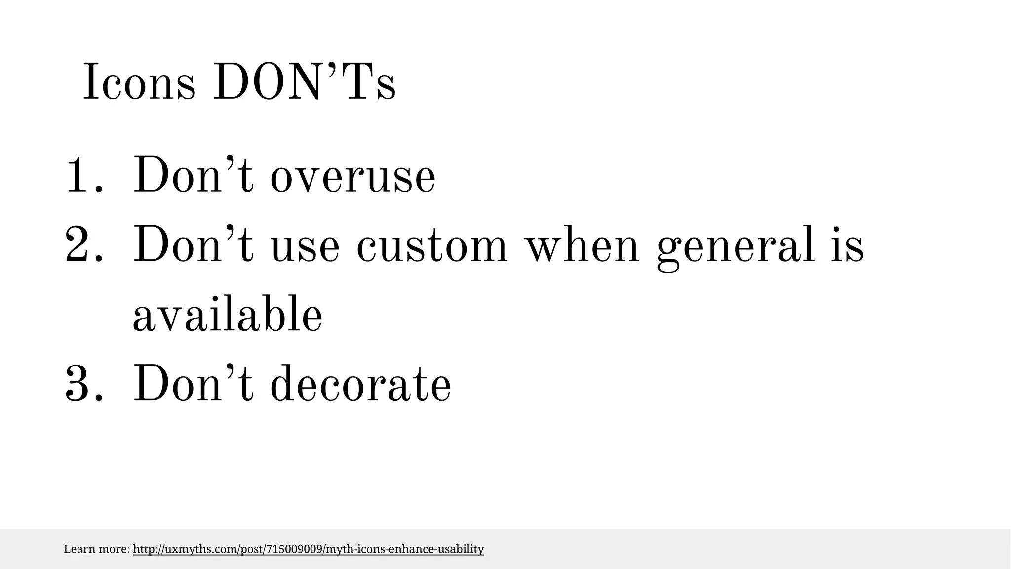 Icons DON’Ts 
1. Don’t overuse 
2. Don’t use custom when general is 
available 
3. Don’t decorate 
Learn more: http://uxmyths.com/post/715009009/myth-icons-enhance-usability 
 